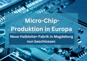 Micro-Chip Produktion in Europa in Zahlen. Neue Halbleiter-Fabrik in Mageburg beschlossen.